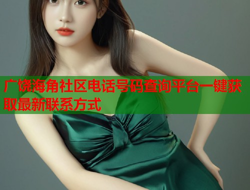 广饶海角社区电话号码查询平台一键获取最新联系方式
