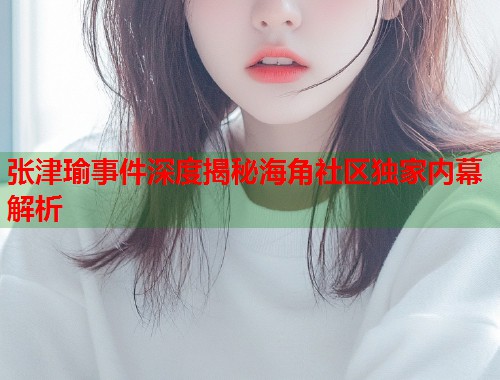 张津瑜事件深度揭秘海角社区独家内幕解析