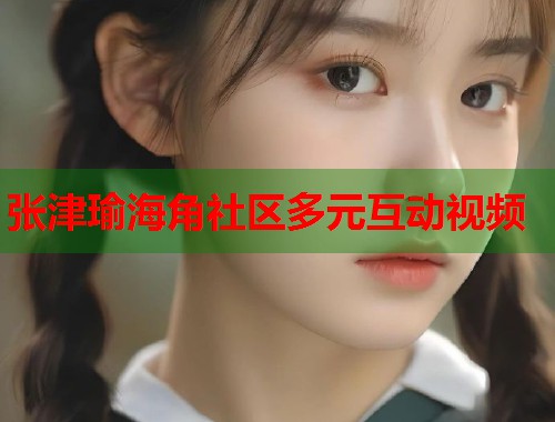 张津瑜海角社区多元互动视频
