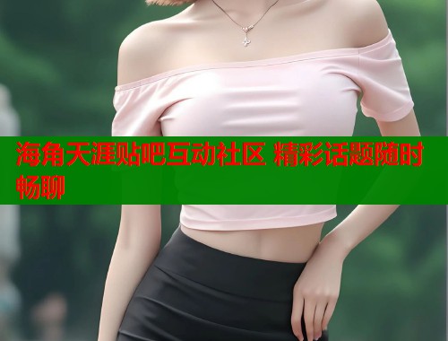 海角天涯贴吧互动社区 精彩话题随时畅聊