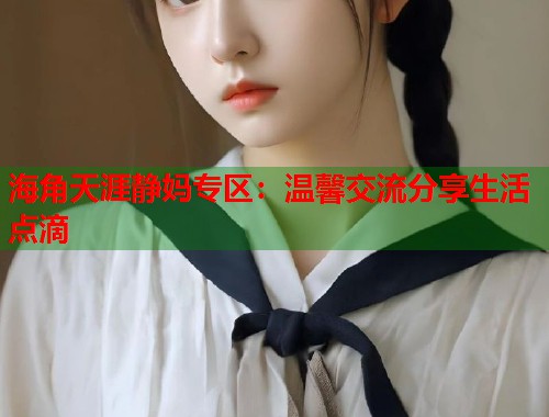 海角天涯静妈专区：温馨交流分享生活点滴