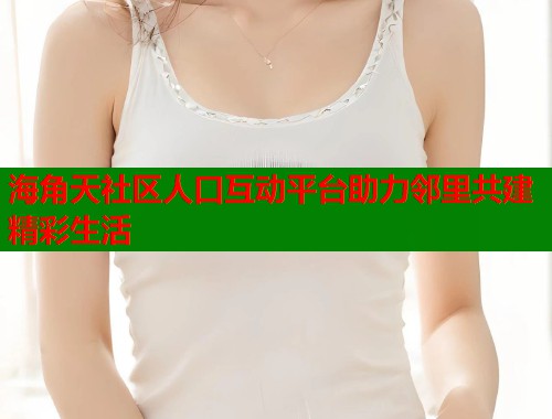 海角天社区人口互动平台助力邻里共建精彩生活