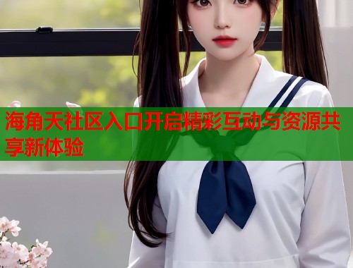 海角天社区入口开启精彩互动与资源共享新体验