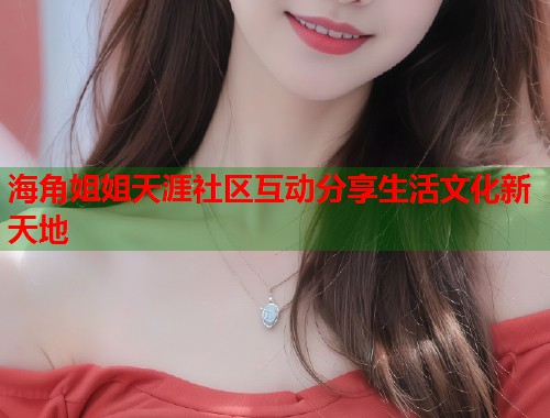 海角姐姐天涯社区互动分享生活文化新天地