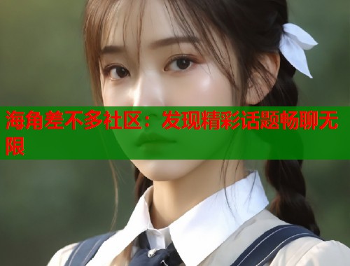 海角差不多社区：发现精彩话题畅聊无限  第2张
