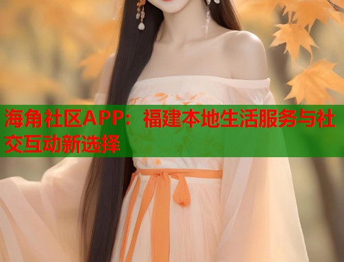 海角社区APP：福建本地生活服务与社交互动新选择