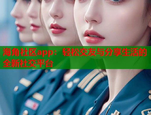 海角社区app：轻松交友与分享生活的全新社交平台
