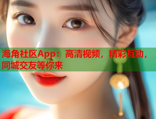 海角社区App：高清视频，精彩互动，同城交友等你来