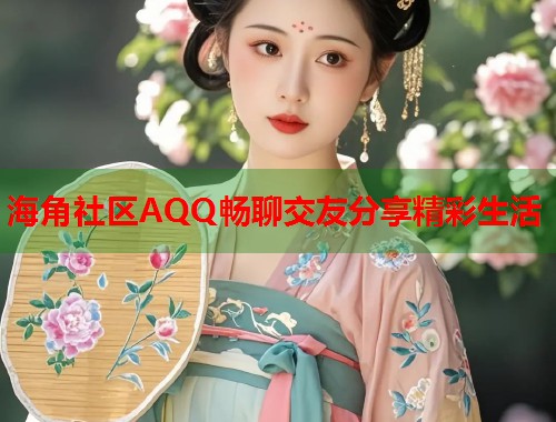 海角社区AQQ畅聊交友分享精彩生活