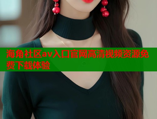 海角社区av入口官网高清视频资源免费下载体验  第2张