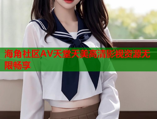 海角社区AV天堂天美高清影视资源无限畅享