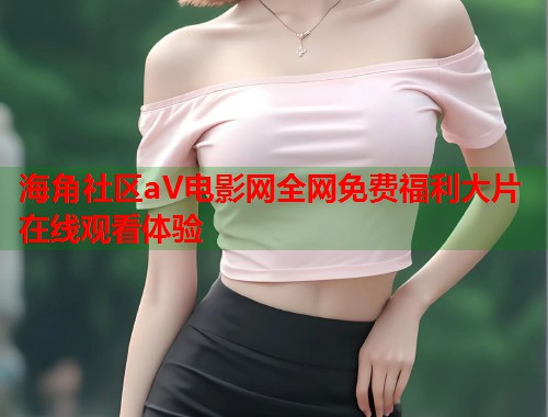 海角社区aV电影网全网免费福利大片在线观看体验