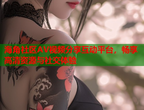 海角社区AV视频分享互动平台，畅享高清资源与社交体验  第1张