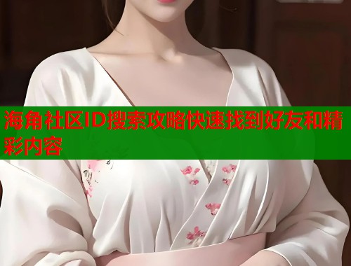 海角社区ID搜索攻略快速找到好友和精彩内容