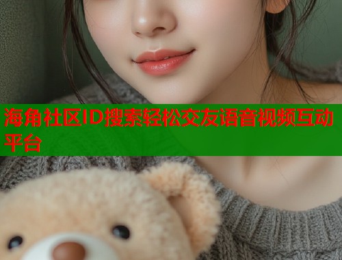 海角社区ID搜索轻松交友语音视频互动平台