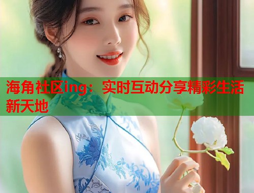 海角社区ing：实时互动分享精彩生活新天地  第1张