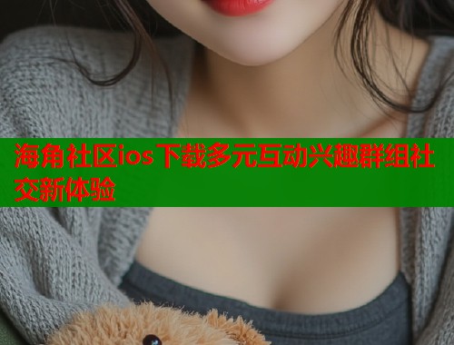 海角社区ios下载多元互动兴趣群组社交新体验  第1张