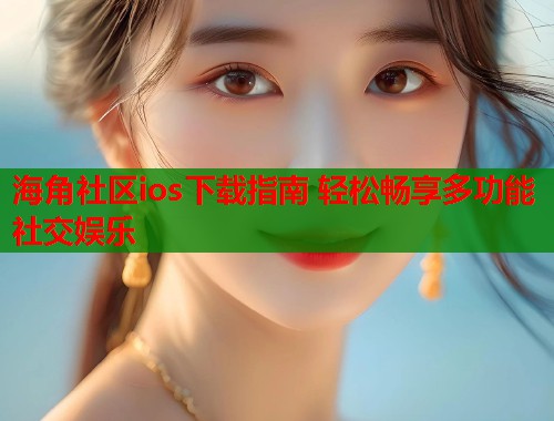 海角社区ios下载指南 轻松畅享多功能社交娱乐