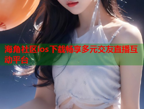 海角社区ios下载畅享多元交友直播互动平台