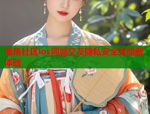 海角社区ios同城交友隐私安全互动新体验
