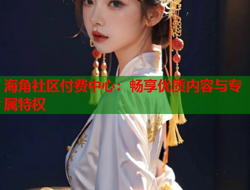海角社区付费中心：畅享优质内容与专属特权  第2张