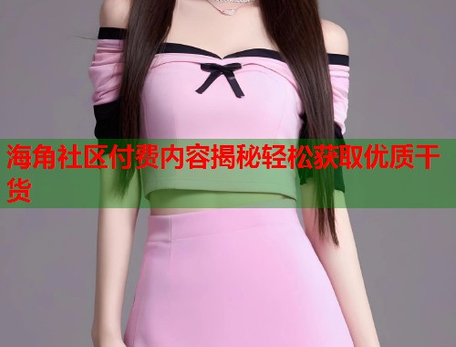 海角社区付费内容揭秘轻松获取优质干货