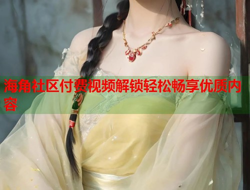 海角社区付费视频解锁轻松畅享优质内容