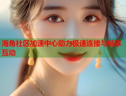 海角社区加速中心助力极速连接与畅享互动  第1张