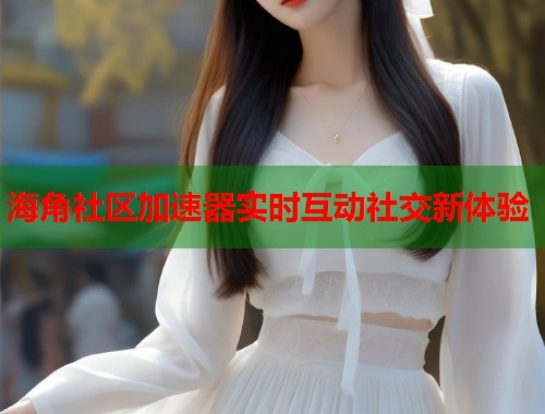 海角社区加速器实时互动社交新体验  第1张