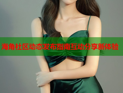 海角社区动态发布指南互动分享新体验  第1张