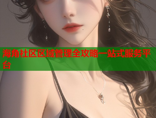 海角社区区域管理全攻略一站式服务平台