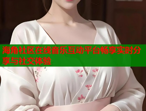 海角社区在线音乐互动平台畅享实时分享与社交体验  第1张
