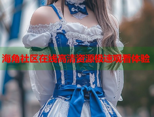 海角社区在线高清资源极速观看体验  第1张