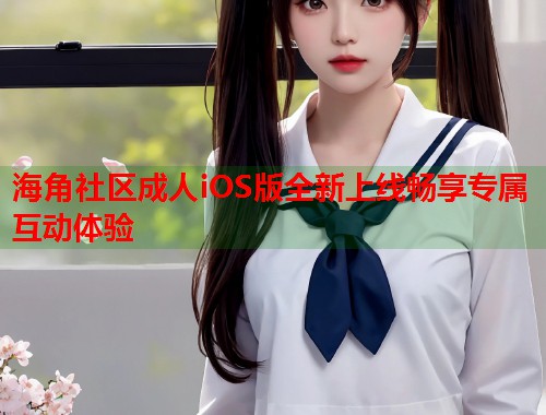 海角社区成人iOS版全新上线畅享专属互动体验  第1张