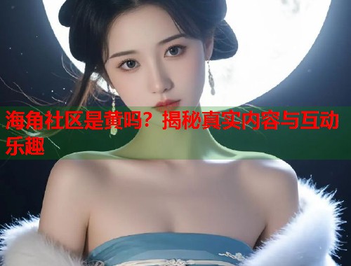 海角社区是黄吗？揭秘真实内容与互动乐趣  第1张