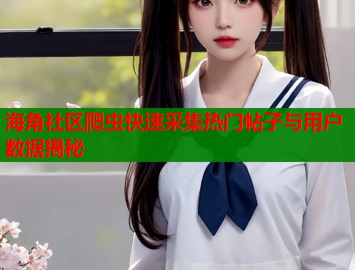 海角社区爬虫快速采集热门帖子与用户数据揭秘