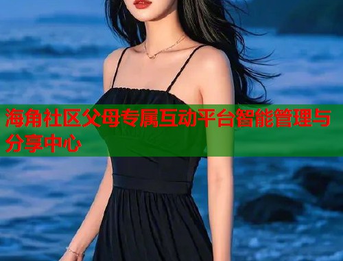 海角社区父母专属互动平台智能管理与分享中心