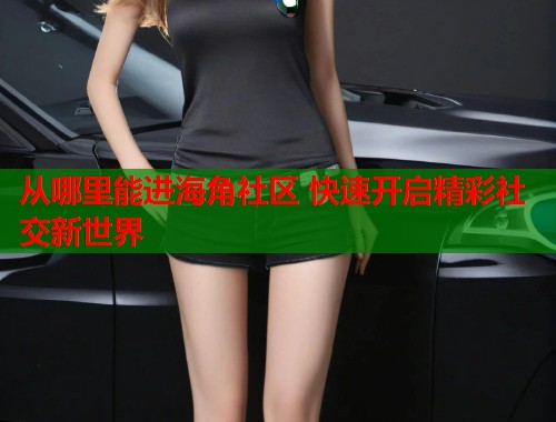 从哪里能进海角社区 快速开启精彩社交新世界