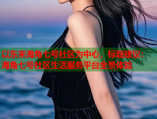 以东来海角七号社区为中心，标题建议：海角七号社区生活服务平台全景体验  第2张