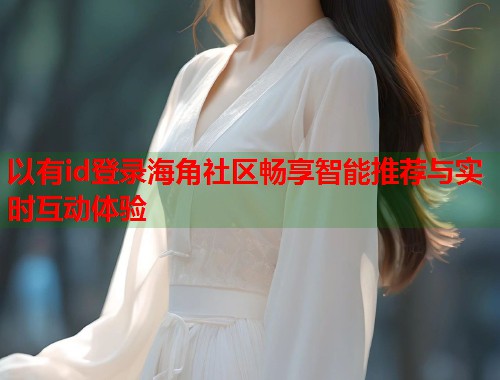以有id登录海角社区畅享智能推荐与实时互动体验  第2张