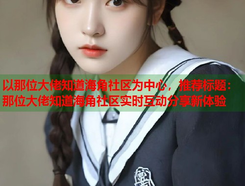 以那位大佬知道海角社区为中心，推荐标题：那位大佬知道海角社区实时互动分享新体验  第1张