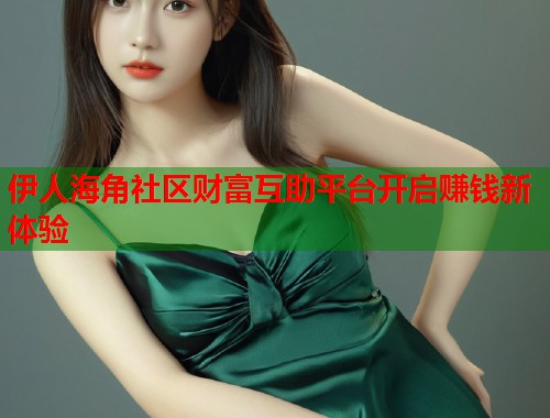 伊人海角社区财富互助平台开启赚钱新体验  第1张