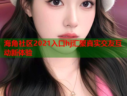 海角社区2021入口hj汇聚真实交友互动新体验