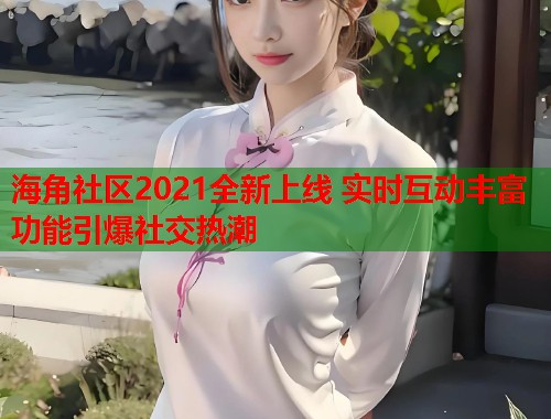 海角社区2021全新上线 实时互动丰富功能引爆社交热潮