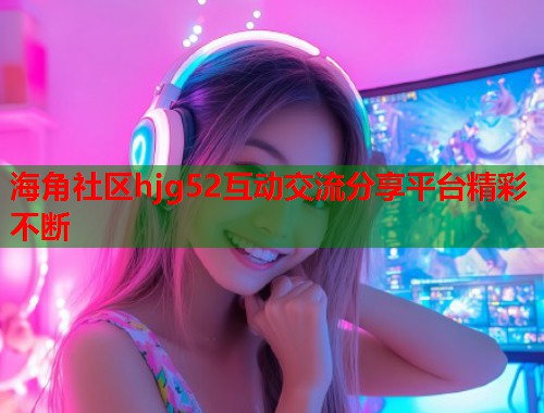 海角社区hjg52互动交流分享平台精彩不断  第1张