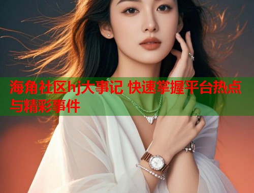 海角社区hj大事记 快速掌握平台热点与精彩事件