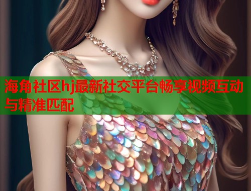 海角社区hj最新社交平台畅享视频互动与精准匹配