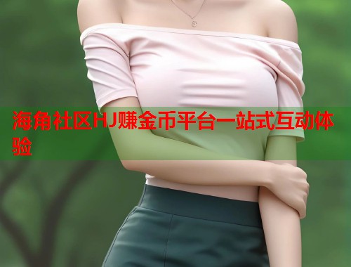 海角社区HJ赚金币平台一站式互动体验
