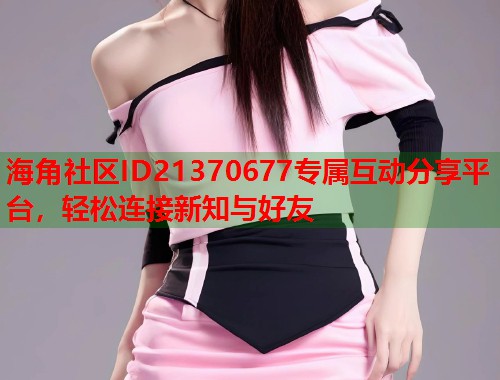 海角社区ID21370677专属互动分享平台，轻松连接新知与好友