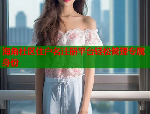 海角社区住户名注册平台轻松管理专属身份